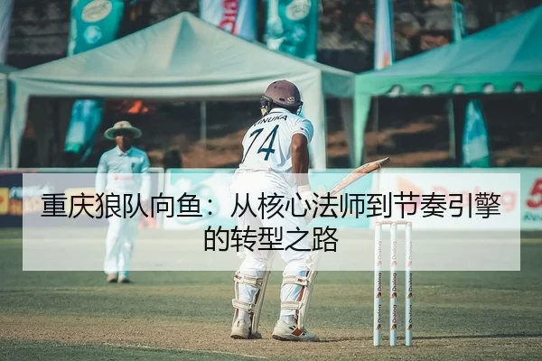 重庆狼队向鱼：从核心法师到节奏引擎的转型之路