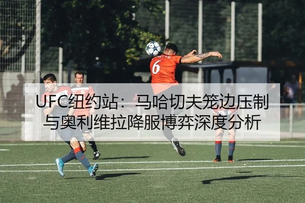 UFC纽约站：马哈切夫笼边压制与奥利维拉降服博弈深度分析
